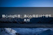 糖心vlog科普：溏心tv背后10个细节真相