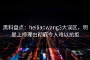 黑料盘点：heiliaowang3大误区，明星上榜理由彻底令人难以抗拒