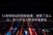 51视频网站的隐秘故事：被聊了这么久，却几乎没人提及的背景线