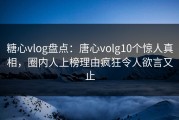 糖心vlog盘点：唐心volg10个惊人真相，圈内人上榜理由疯狂令人欲言又止