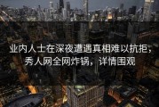 业内人士在深夜遭遇真相难以抗拒，秀人网全网炸锅，详情围观