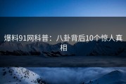 爆料91网科普：八卦背后10个惊人真相