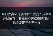 每日大赛51这次为什么会变？从套路开始解释：看完就不纠结更好对照，你会发现完全不一样