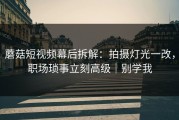 蘑菇短视频幕后拆解：拍摄灯光一改，职场琐事立刻高级｜别学我