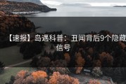 【速报】岛遇科普：丑闻背后9个隐藏信号