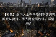 【紧急】业内人士在傍晚时刻遭遇丑闻暧昧蔓延，秀人网全网炸锅，详情深扒