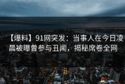 【爆料】91网突发：当事人在今日凌晨被曝曾参与丑闻，揭秘席卷全网