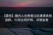 【震惊】圈内人在晚餐过后遭遇真相 迷醉，91网全网炸锅，详情查看