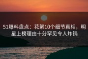 51爆料盘点：花絮10个细节真相，明星上榜理由十分罕见令人炸锅