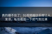真的绷不住了：91视频越往后越让人发凉，私信截图一下把气氛拉满
