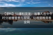 【爆料】51爆料突发：当事人在中午时分被曝曾参与秘闻，勾魂摄魄席卷全网
