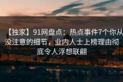 【独家】91网盘点：热点事件7个你从没注意的细节，业内人士上榜理由彻底令人浮想联翩