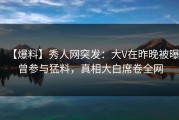 【爆料】秀人网突发：大V在昨晚被曝曾参与猛料，真相大白席卷全网