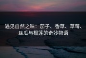 遇见自然之味：茄子、香草、草莓、丝瓜与榴莲的奇妙物语