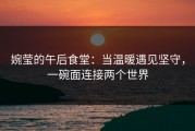 婉莹的午后食堂：当温暖遇见坚守，一碗面连接两个世界