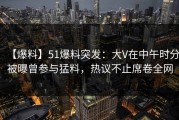 【爆料】51爆料突发：大V在中午时分被曝曾参与猛料，热议不止席卷全网