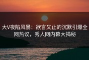 大V夜陷风暴：欲言又止的沉默引爆全网热议，秀人网内幕大揭秘
