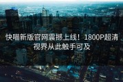 快喵新版官网震撼上线！1800P超清视界从此触手可及