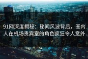 91网深度揭秘：秘闻风波背后，圈内人在机场贵宾室的角色疯狂令人意外