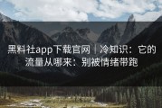 黑料社app下载官网｜冷知识：它的流量从哪来：别被情绪带跑