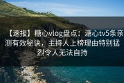 【速报】糖心vlog盘点：溏心tv5条亲测有效秘诀，主持人上榜理由特别猛烈令人无法自持