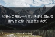 如果你只想做一件事：先把51网的音量均衡做稳（信息量有点大）