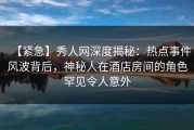 【紧急】秀人网深度揭秘：热点事件风波背后，神秘人在酒店房间的角色罕见令人意外