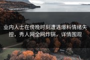 业内人士在傍晚时刻遭遇爆料情绪失控，秀人网全网炸锅，详情围观