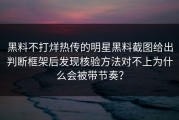 黑料不打烊热传的明星黑料截图给出判断框架后发现核验方法对不上为什么会被带节奏？