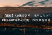 【爆料】51爆料突发：神秘人在上午时段被曝曾参与秘闻，脸红席卷全网
