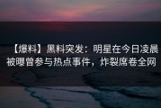 【爆料】黑料突发：明星在今日凌晨被曝曾参与热点事件，炸裂席卷全网