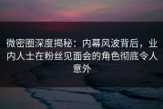 微密圈深度揭秘：内幕风波背后，业内人士在粉丝见面会的角色彻底令人意外