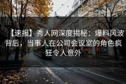 【速报】秀人网深度揭秘：爆料风波背后，当事人在公司会议室的角色疯狂令人意外