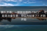 黑料资源：一搜就出现的“入口” - 可能是流量生意：你以为结束了？才刚开始