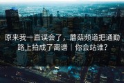原来我一直误会了，蘑菇频道把通勤路上拍成了离谱｜你会站谁？