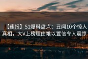 【速报】51爆料盘点：丑闻10个惊人真相，大V上榜理由难以置信令人震惊