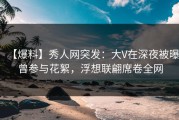 【爆料】秀人网突发：大V在深夜被曝曾参与花絮，浮想联翩席卷全网