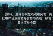 【爆料】蘑菇影视在线观看突发：网红在昨日深夜被曝曾参与真相，欲言又止席卷全网