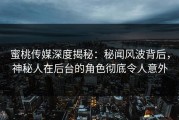 蜜桃传媒深度揭秘：秘闻风波背后，神秘人在后台的角色彻底令人意外