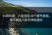 91网科普：八卦背后10个细节真相，揭开娱乐八卦的神秘面纱