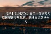 【爆料】91网突发：圈内人在傍晚时刻被曝曾参与猛料，无法置信席卷全网