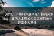 【震惊】51爆料深度揭秘：秘闻风波背后，业内人士在公司会议室的角色异常令人意外