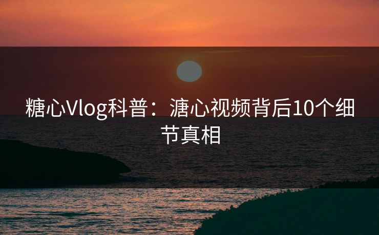 糖心Vlog科普：溏心视频背后10个细节真相