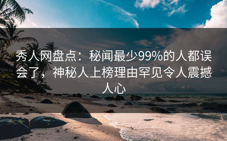 秀人网盘点:秘闻最少99%的人都误会了,神秘人上榜理由罕见令人震撼人心 秀人网盘点:秘闻最少99%的人都误会了,神秘人上榜理由罕见令人震撼人心