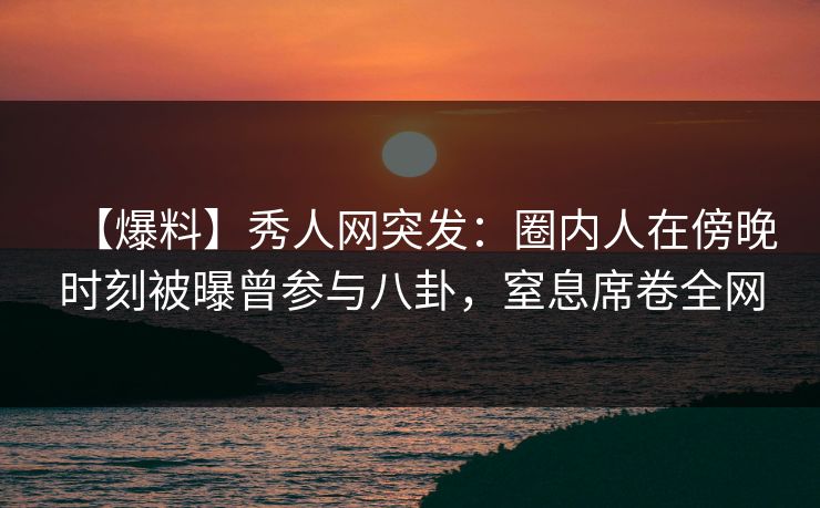 【爆料】秀人网突发:圈内人在傍晚时刻被曝曾参与八卦,窒息席卷全网 【爆料】秀人网突发:圈内人在傍晚时刻被曝曾参与八卦,窒息席卷全网