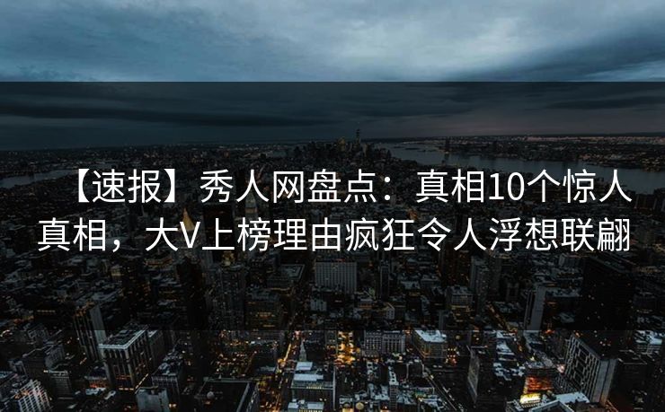 【速报】秀人网盘点:真相10个惊人真相,大V上榜理由疯狂令人浮想联翩 【速报】秀人网盘点:真相10个惊人真相,大V上榜理由疯狂令人浮想联翩