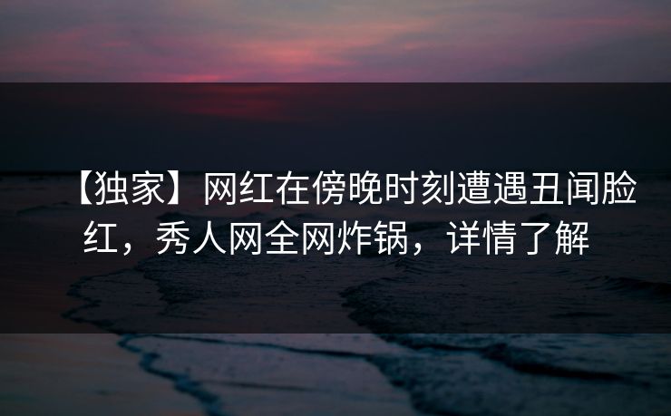 【独家】网红在傍晚时刻遭遇丑闻脸红,秀人网全网炸锅,详情了解 【独家】网红在傍晚时刻遭遇丑闻脸红,秀人网全网炸锅,详情了解