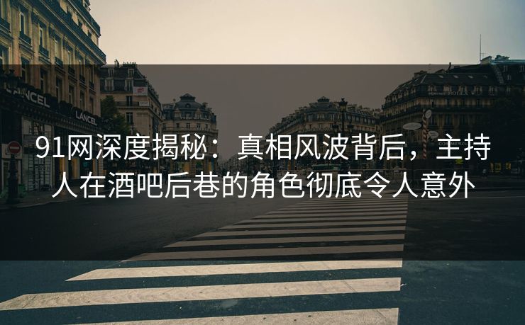 91网深度揭秘:真相风波背后,主持人在酒吧后巷的角色彻底令人意外 91网深度揭秘:真相风波背后,主持人在酒吧后巷的角色彻底令人意外