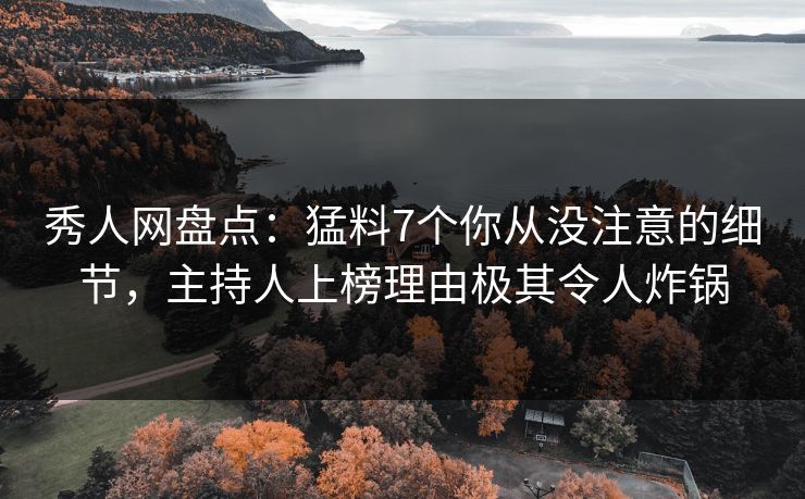 秀人网盘点：猛料7个你从没注意的细节，主持人上榜理由极其令人炸锅