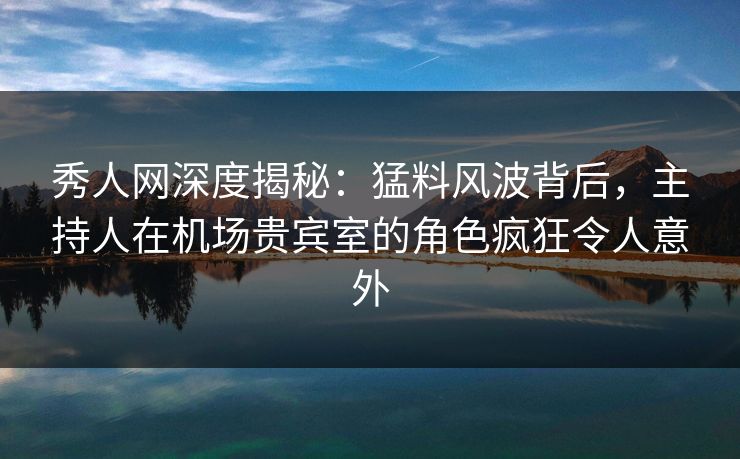 秀人网深度揭秘:猛料风波背后,主持人在机场贵宾室的角色疯狂令人意外 秀人网深度揭秘:猛料风波背后,主持人在机场贵宾室的角色疯狂令人意外